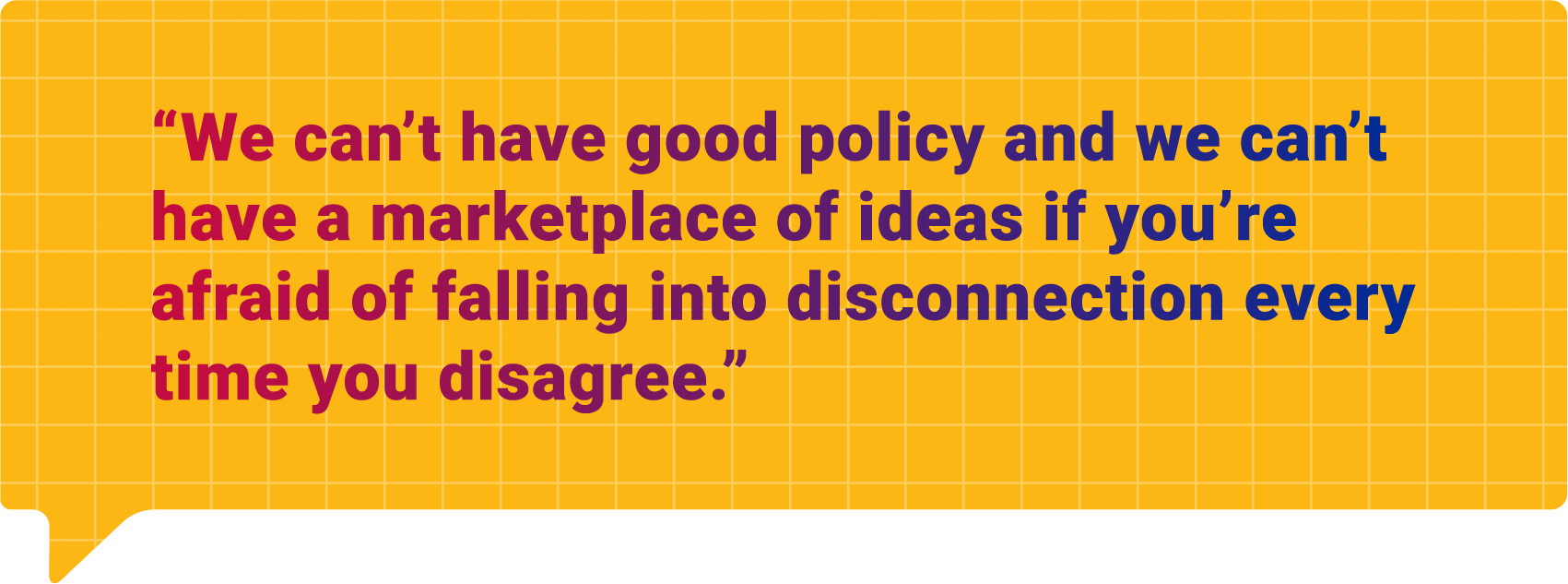 Styled quote: We can't have good policy and we can't have a marketplace of ideas if you're afraid of falling into disconnection every time you disagree.